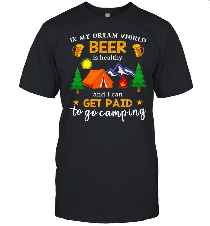 In My Dream World Beer Is Healthy And I Can Get Paid To Go Camping T-shirt