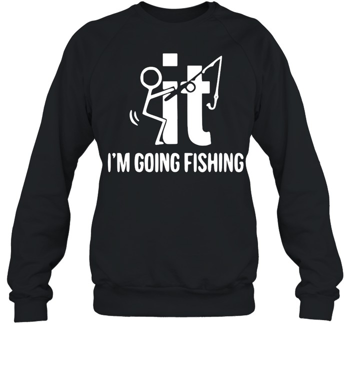 F-ck It I’m Going Fishing T-shirt Unisex Sweatshirt