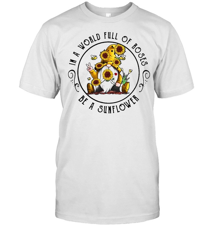 Gnome In A World Full Of Roses Be A Sunflower T-shirt