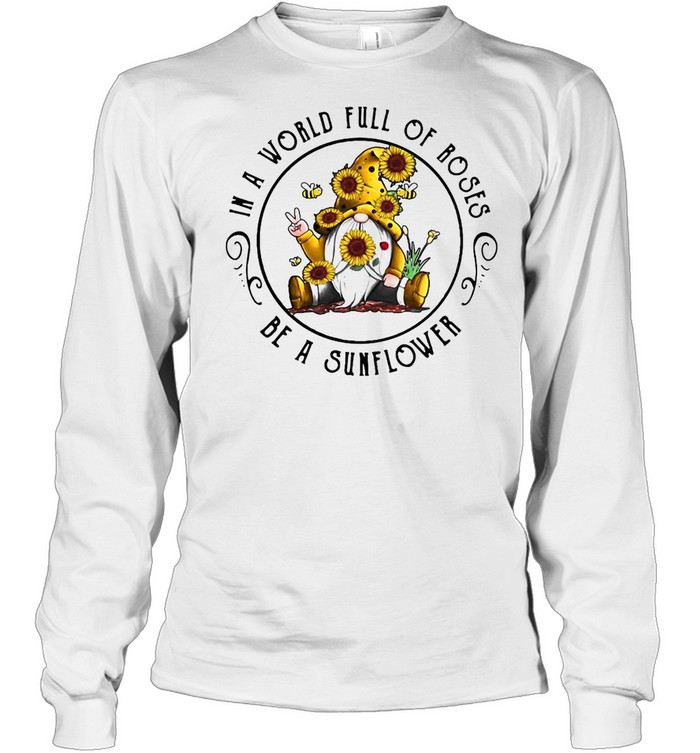 Gnome In A World Full Of Roses Be A Sunflower T-shirt Long Sleeved T-shirt