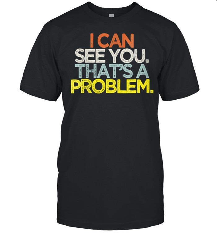 I can see you That’s a problem shirt