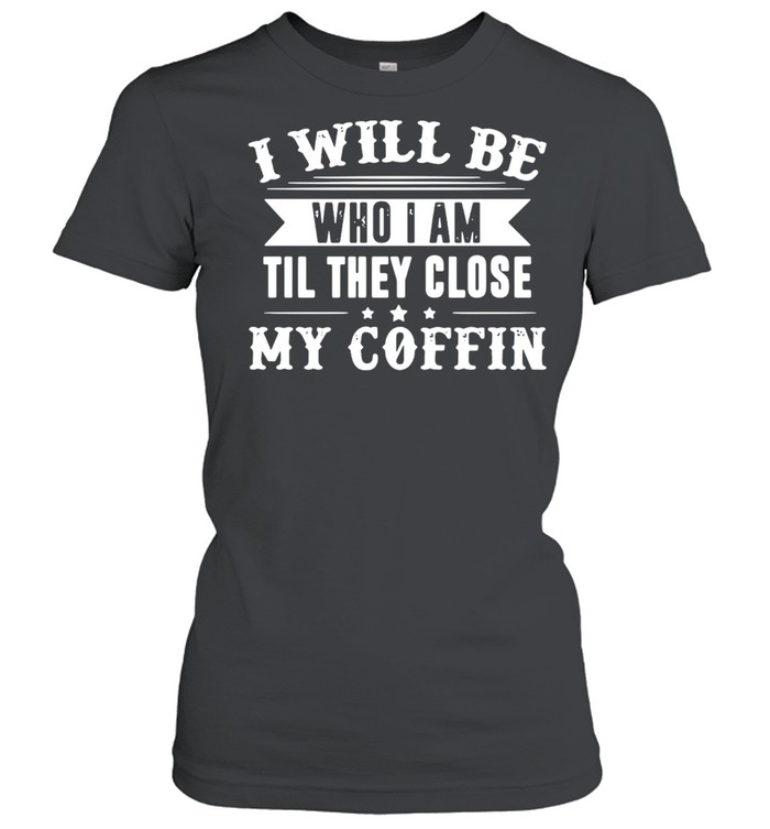 I Will Be Who I Am Till They Close My Coffin Limited Edition T-shirt Classic Women's T-shirt