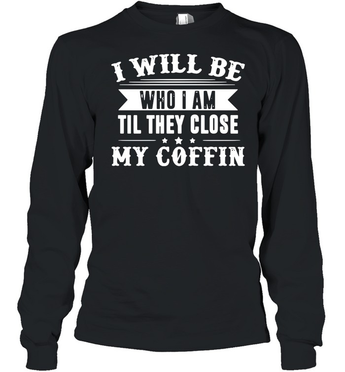 I Will Be Who I Am Till They Close My Coffin Limited Edition T-shirt Long Sleeved T-shirt