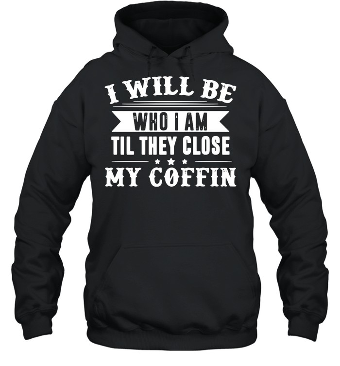 I Will Be Who I Am Till They Close My Coffin Limited Edition T-shirt Unisex Hoodie