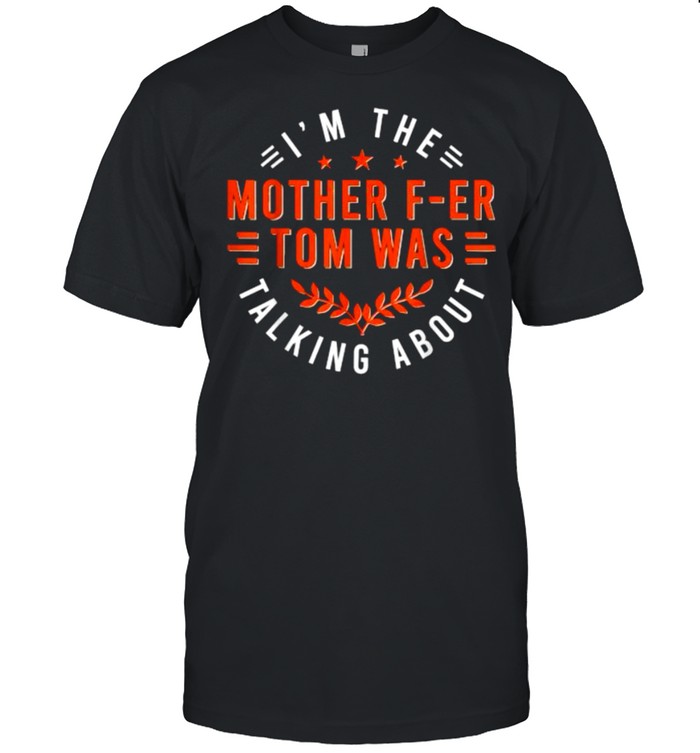 Im The Talking About Mother F-er Tom Was T-Shirt