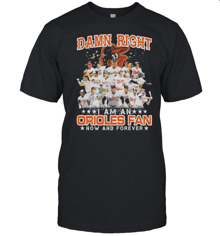 Damn right I am an orioles fan now and forever shirt