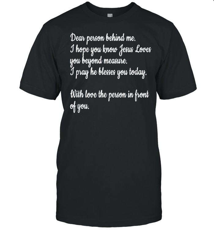 Dear person behind me I hope you know Jesus Loves you with love the person in front of you quote T-Shirt