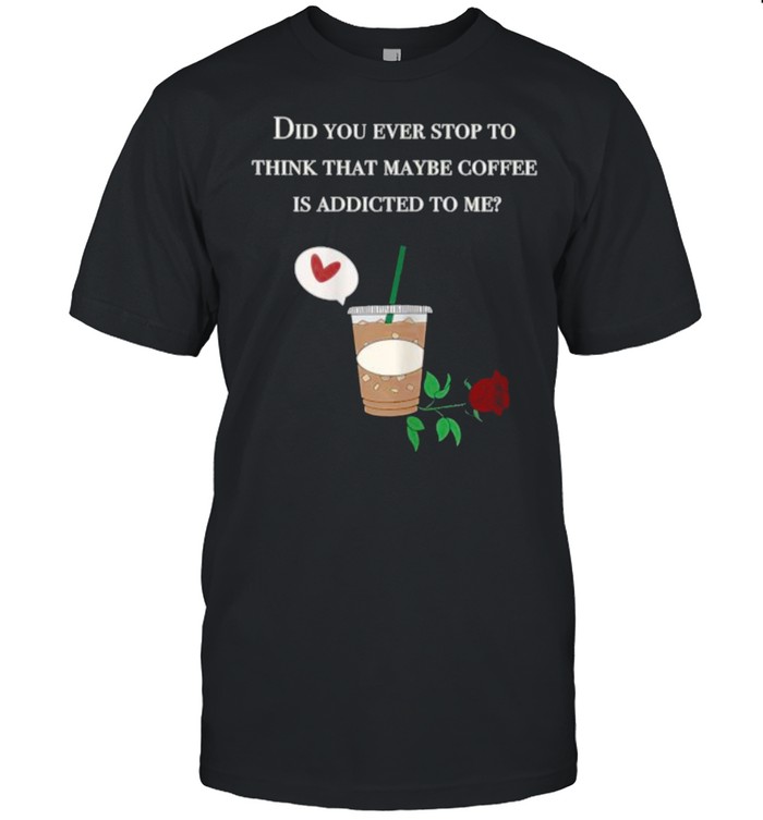 Did You ever stop to think that maybe coffee is addicted to me rose T- Classic Men's T-shirt