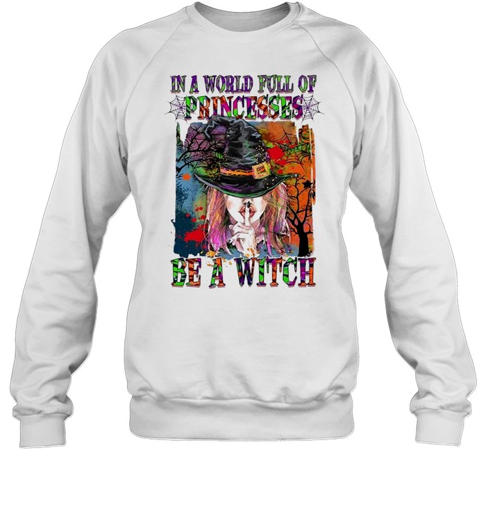 In A World Full Of Princesses Be A Witch shirt Unisex Sweatshirt