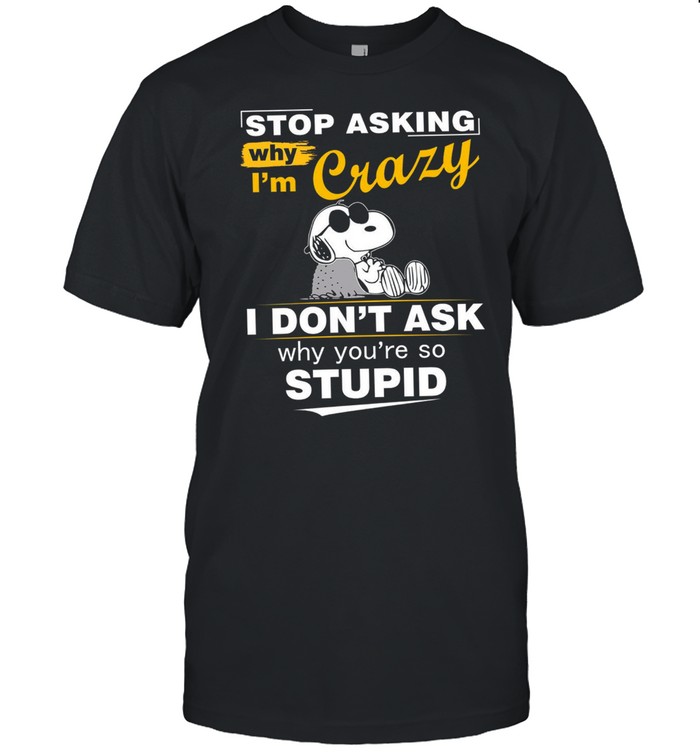 Stop asking why i’m crazy i don’t ask why you’re so stupid shirt