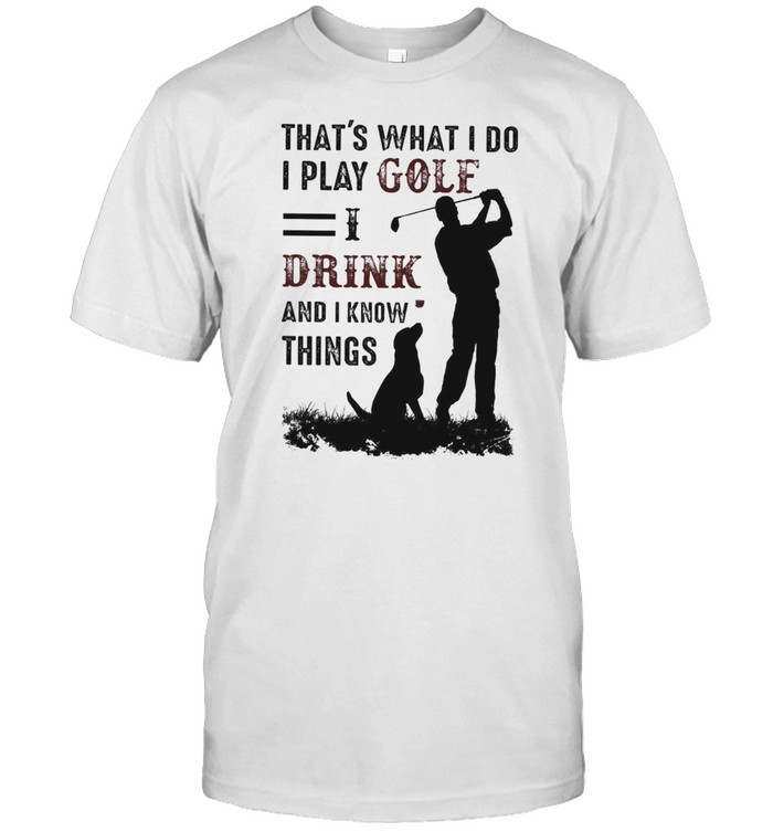 Thats What I Do I Play Golf I Drink And I Know Things shirt