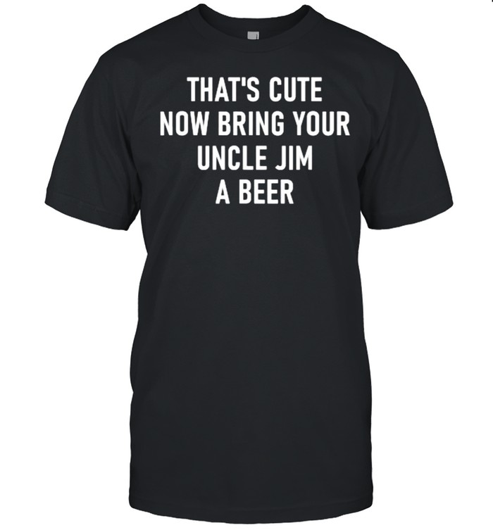 THat’s Cute Now Bring Your Uncle Jim A Beer T-Shirt