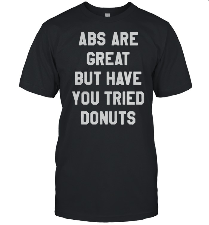 Abs Are Great But Have You Tried Donuts shirt