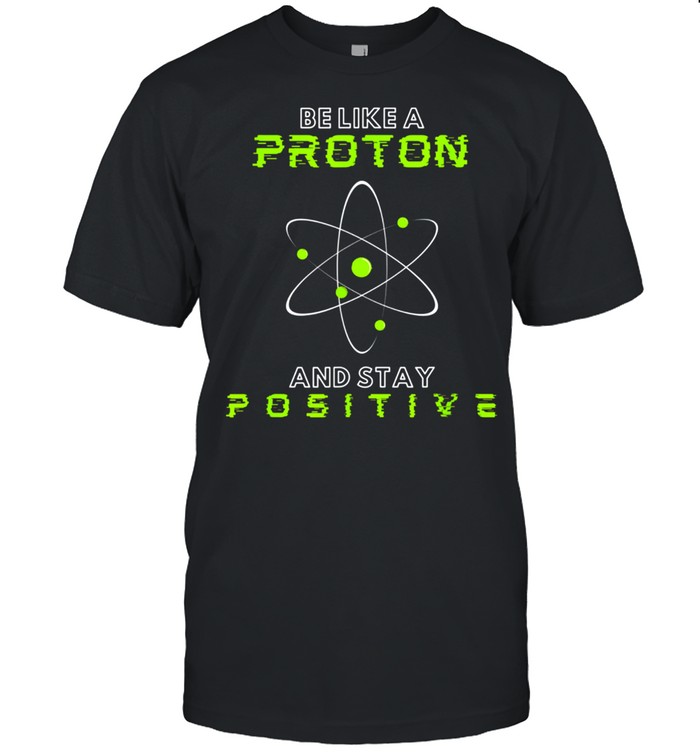 Be a Proton, Stay Positive Science Geek shirt
