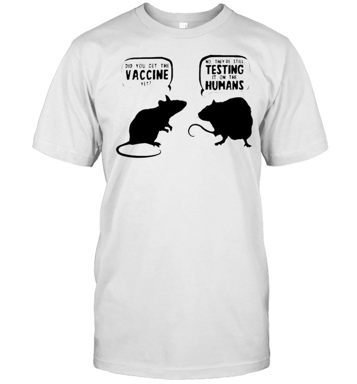 Did you get the vaccine yet no they’re still testing it on the humans shirt