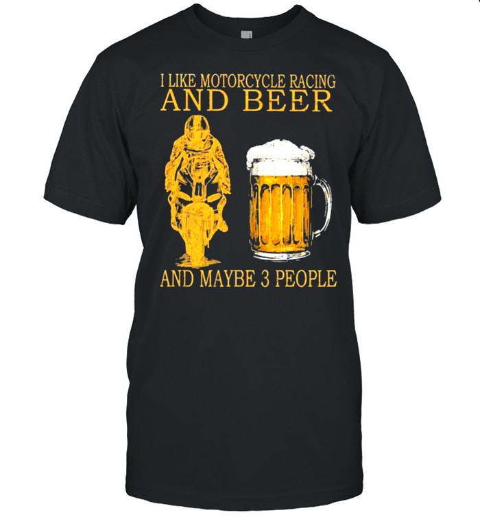 I like motorcycles racing and beer and maybe 3 people shirt