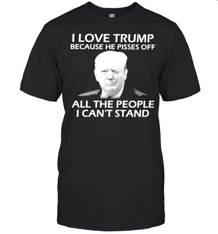 I Love Trump Because He Pisses Off All the People I Can’t Stand Shirt