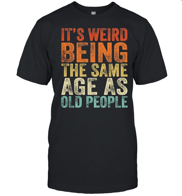 Its Weird Being The Same Age As Old People shirt
