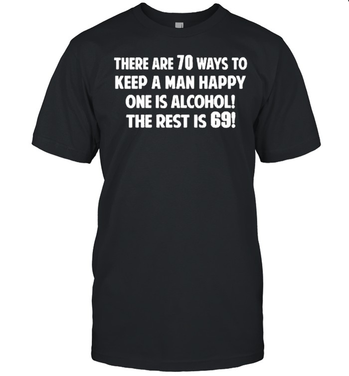 There are 70 ways to keep a man happy one is alcohol the rest is 69 shirt Classic Men's T-shirt