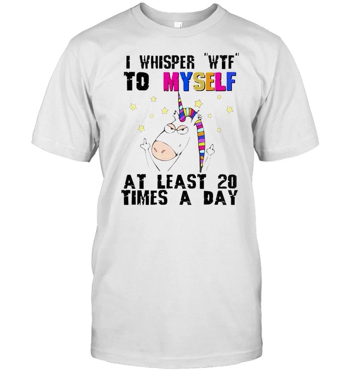 Unicorn I whisper wtf to myself at least 20 times a day shirt