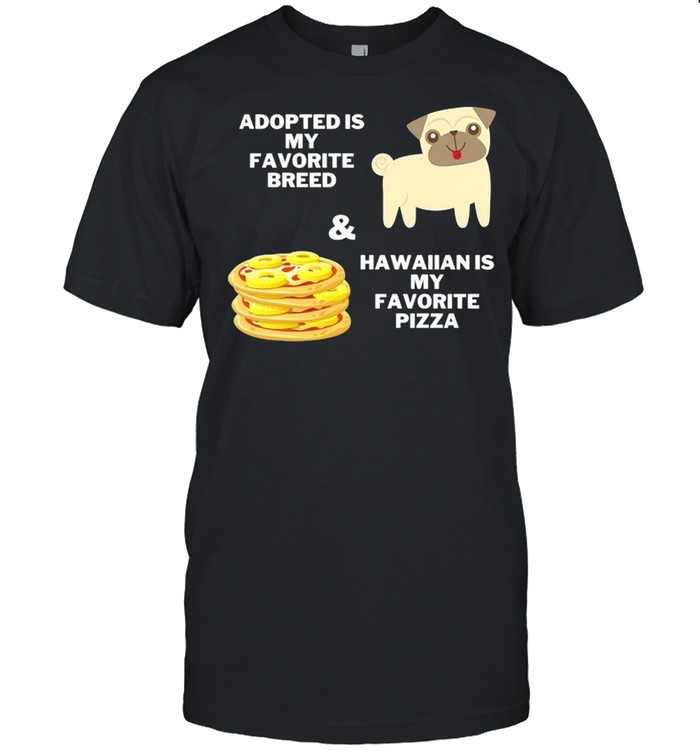 Adopted is my favorite breed and hawaiian is my favorite pizza shirt