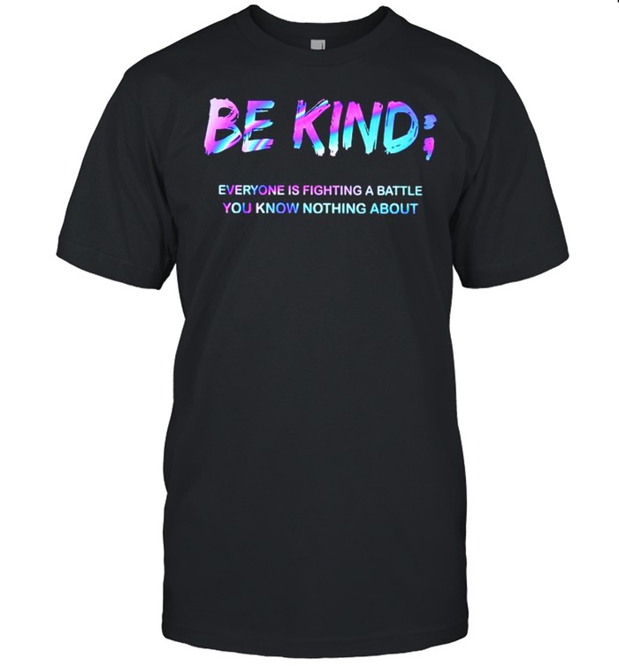 Be kind everyone is fighting a battle you know nothing about shirt