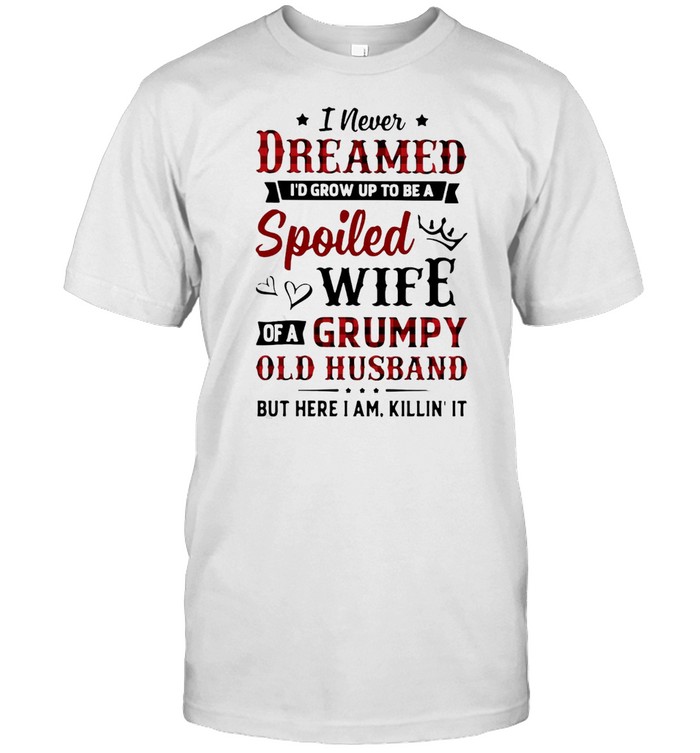 I Never Dreamed Id Grow Up To Be A Spoiled Wife Of A Grumpy Old Husband But Here I Am Killin’ It T-shirt