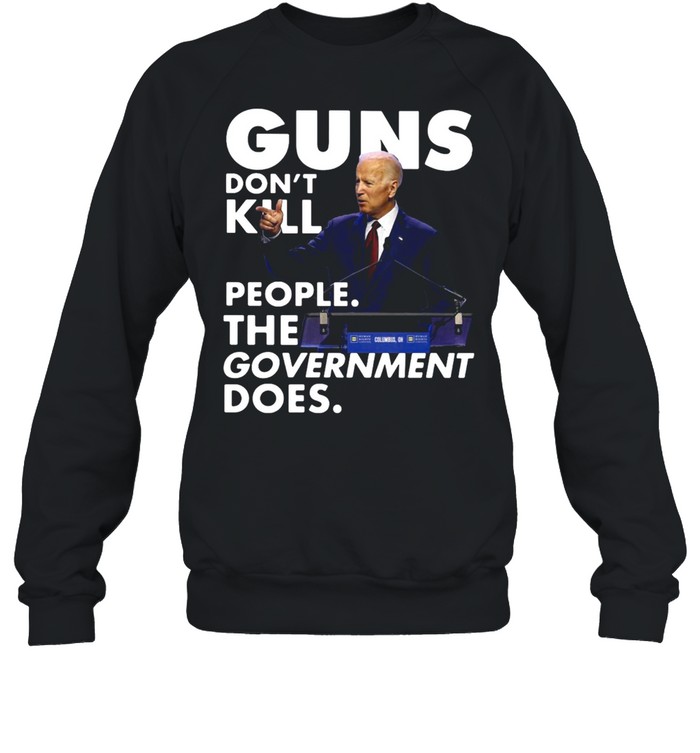 Joe Biden Guns Don’t Kill People The Government Does T-shirt Unisex Sweatshirt