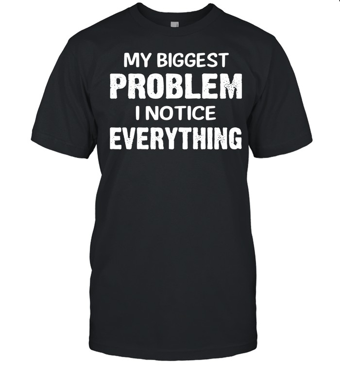My biggest problem I notice everything shirt