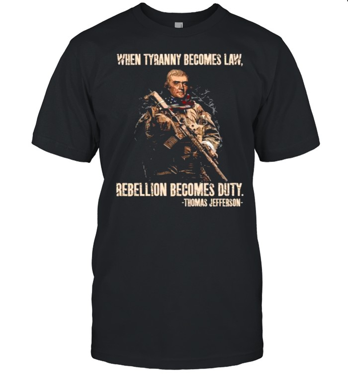 When tyranny becomes law rebellion becomes duty by thomas jefferson shirt