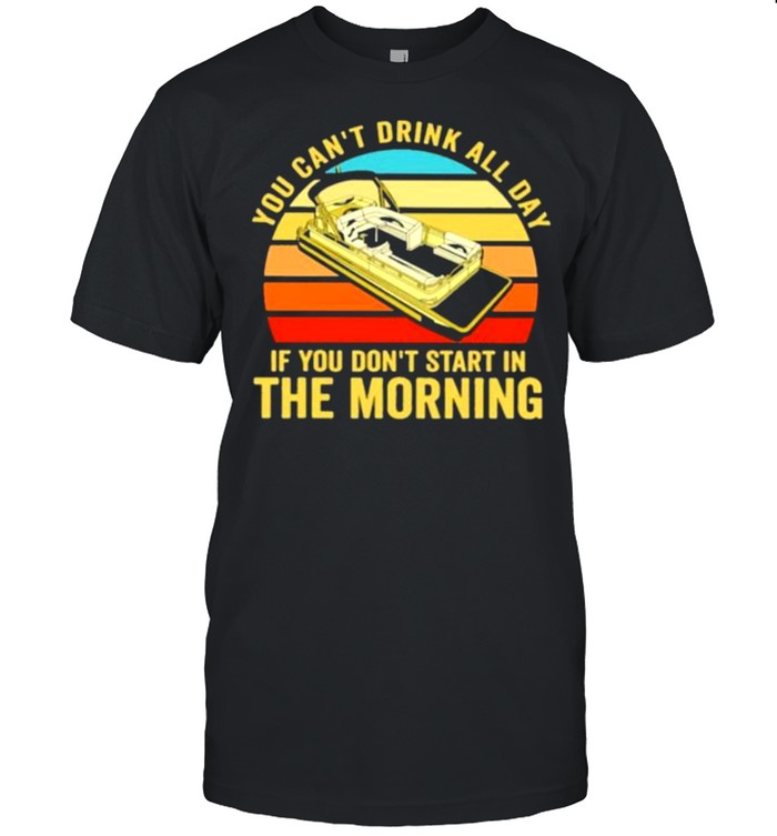 You Can’t Drink All Day If You Don’t Start In The Morning Boating Vintage Shirt