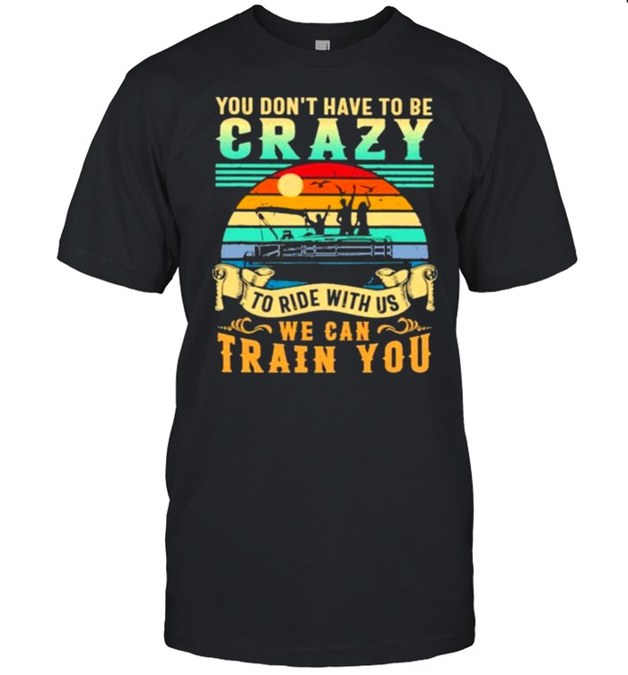 You Don’t Have To Be Crazy To ride With Us We Can Train You Vintage Shirt