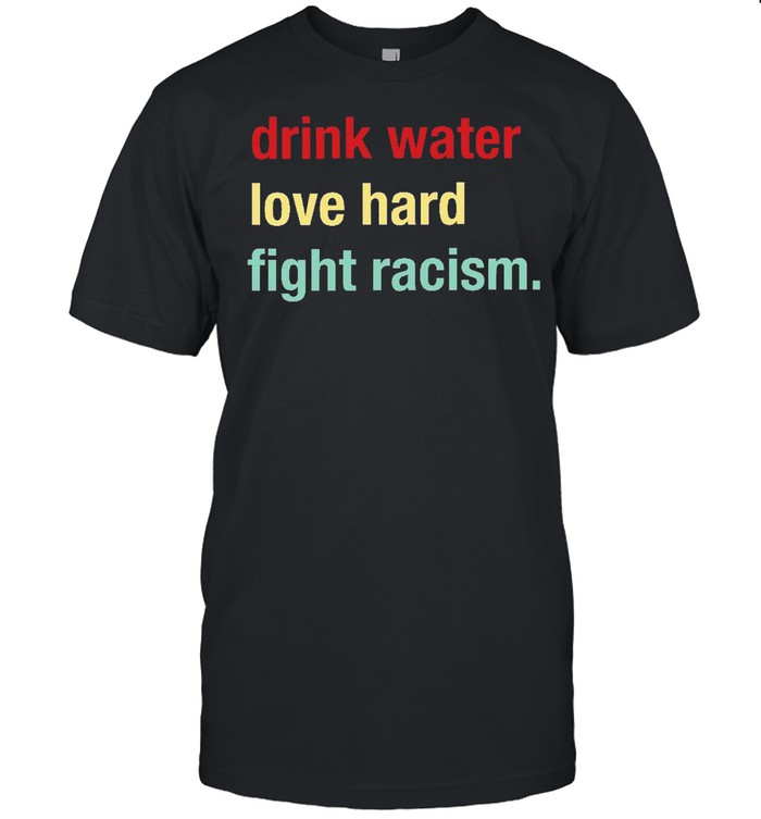 Drink water love hard fight racism shirt