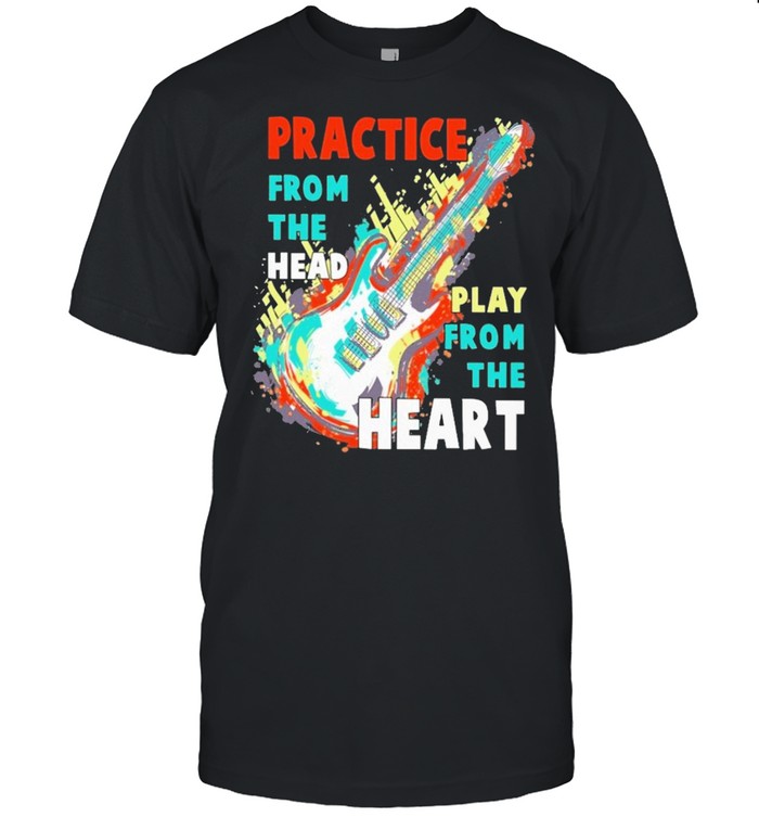 Guitar practice from the head play from the heart shirt