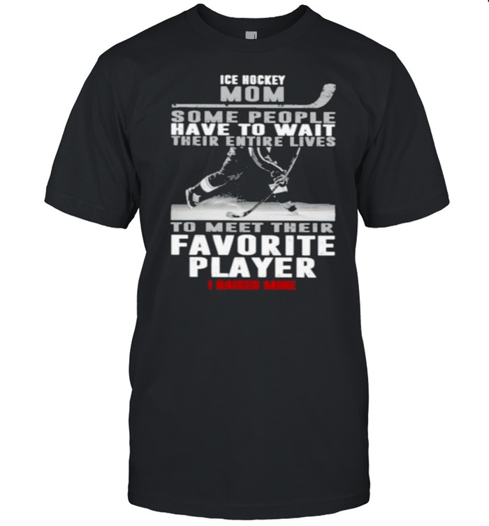 Ice Hockey Mom Some People Have To Wait Their Entire Lives To Meet Their Favorite Player I Raised Mine Shirt