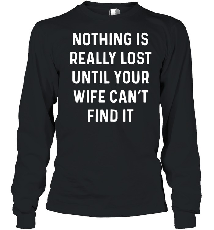 Nothing Is Really Lost Until Your Wife Can’t Find It T-shirt Long Sleeved T-shirt