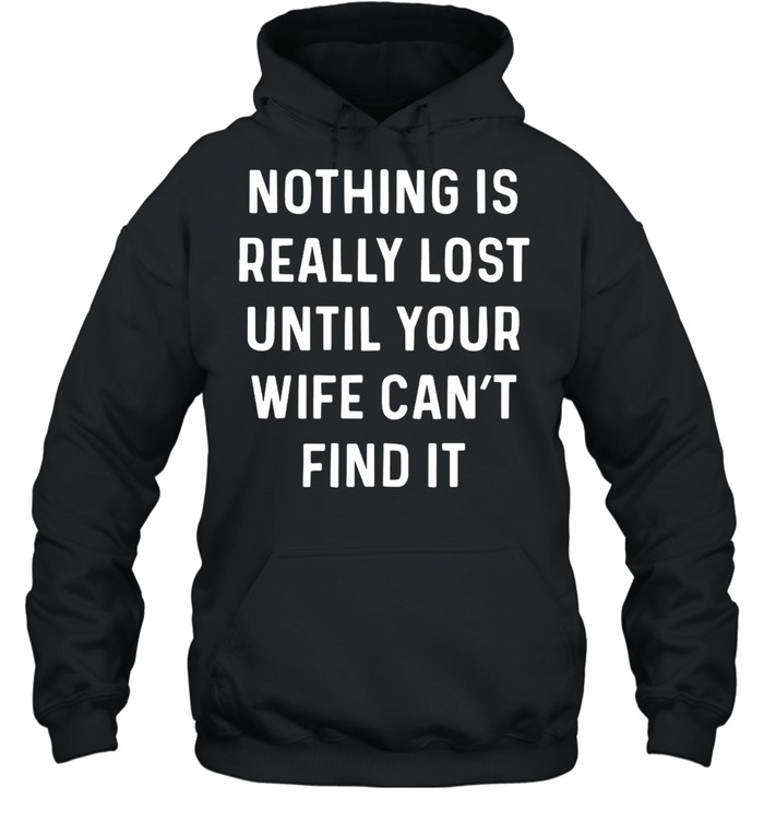 Nothing Is Really Lost Until Your Wife Can’t Find It T-shirt Unisex Hoodie