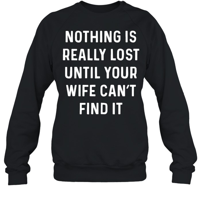 Nothing Is Really Lost Until Your Wife Can’t Find It T-shirt Unisex Sweatshirt