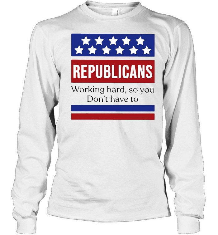 Republicans Working Hard So You Don’t Have To T-shirt Long Sleeved T-shirt