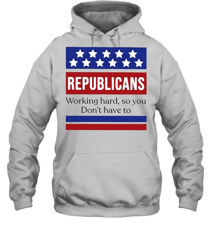 Republicans Working Hard So You Don’t Have To T-shirt Unisex Hoodie