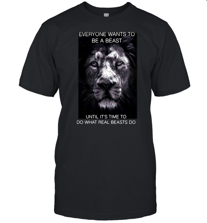 Tiger Everyone Wants To Be A Beast Until It’s Time To Do What Real Beasts Do T-shirt