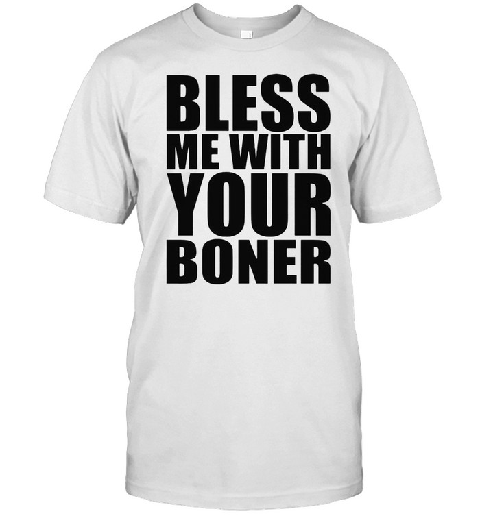 Bless me with your boner shirt
