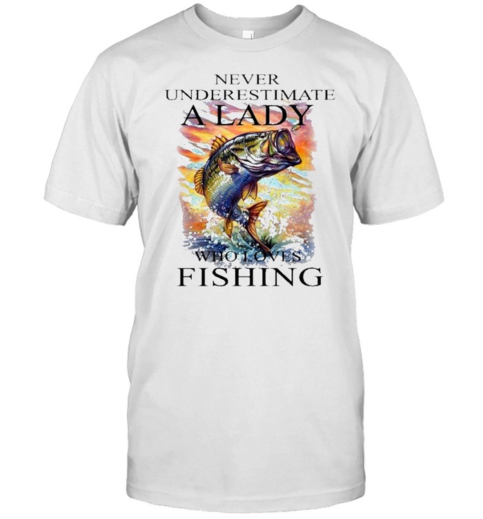 Fishing never underestimate a lady who loves fishing shirt