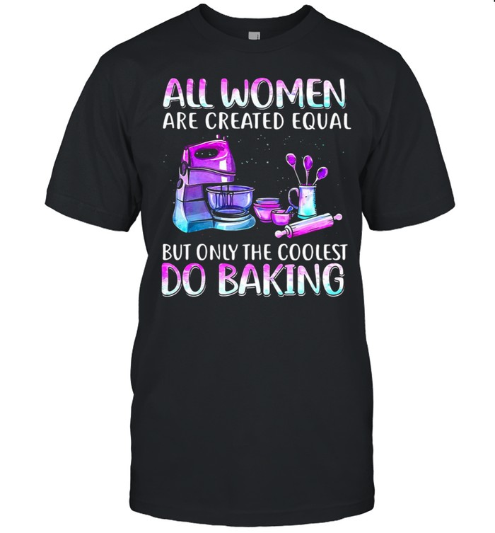 Baker All Women Are Created Equal But Only The Coolest Do Baking T-shirt