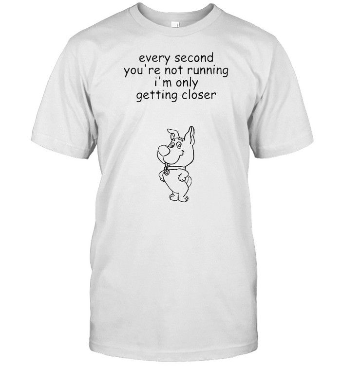 Every second you’re not running I’m only getting closer shirt