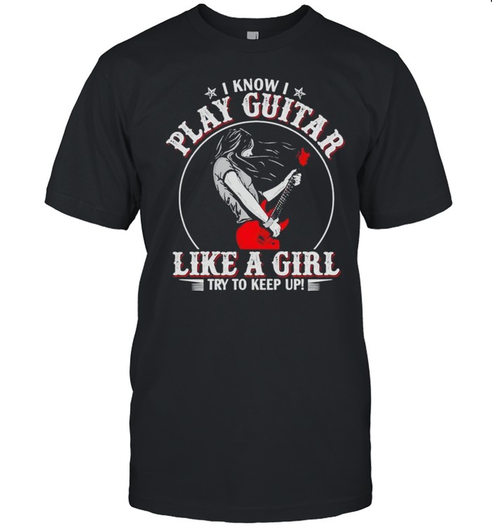 I know I play guitar like a girl try to keep up shirt