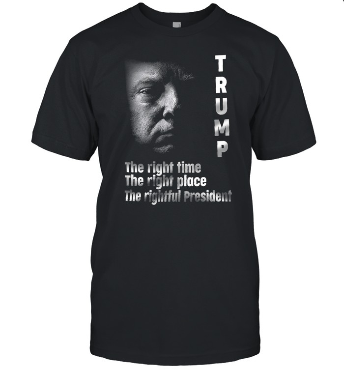 Trump the right time the right place the rightful President shirt
