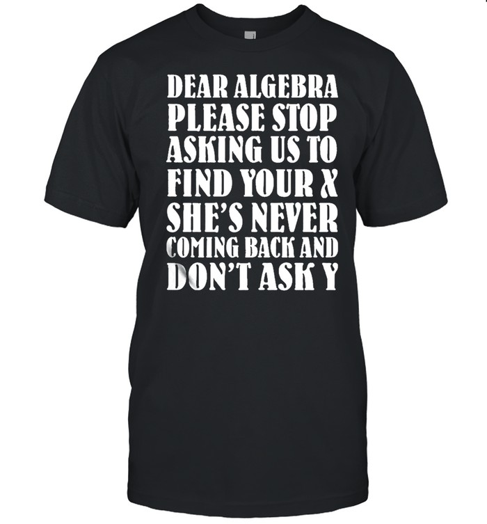 Dear algebra please stop asking us to find your x shes never coming back and dont ask y shirt