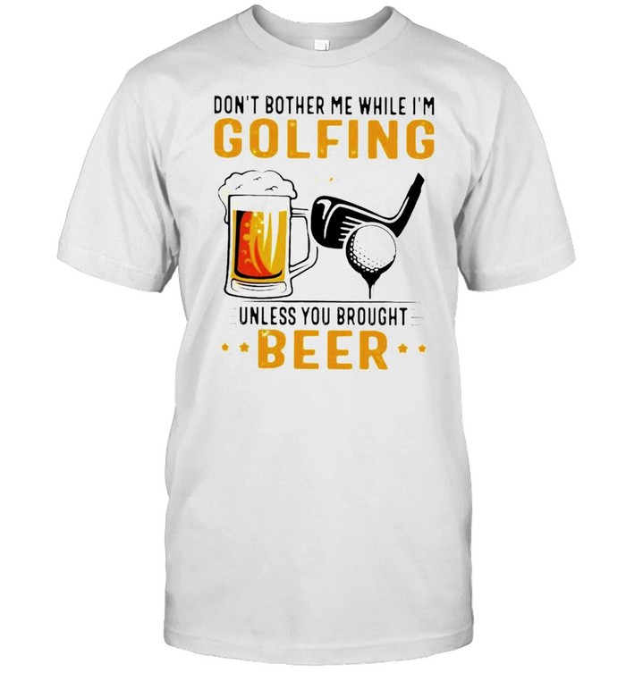 Don’t bother me while im golfing unless you you brought beer shirt