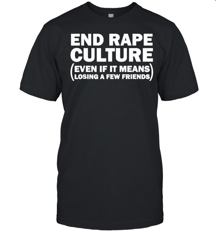 end Rape Culture Even If It Means Losing A Few Friends T-Shirt